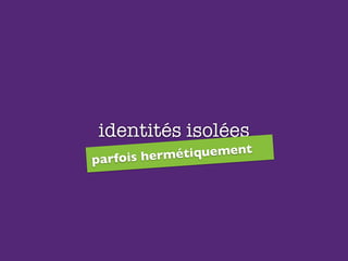 identités isolées
parfois hermétiquement
 