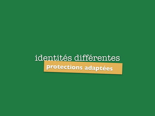 identités différentes
protections adaptées
 