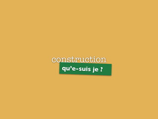 construction
qu’e-suis je ?
 