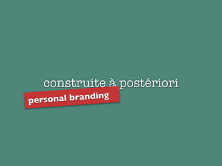 construite à postériori
personal branding
 