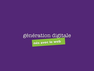 génération digitale
nés avec le web
 