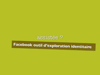 assistée ?
Facebook outil d’exploration identitaire
 