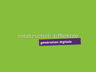 construction différente
génération digitale
 
