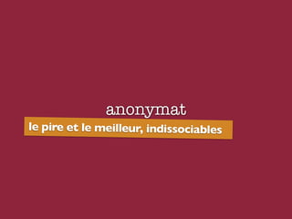 anonymat
le pire et le meilleur, indissociables
 