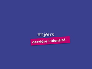 enjeux
derrière l’identité
 