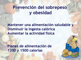 Prevención del sobrepeso
y obesidad
Mantener una alimentación saludable y
Disminuir la ingesta calórica
Aumentar la actividad física
Planes de alimentación de
1200 y 1500 calorías
 