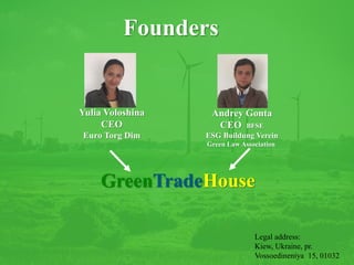 GreenTradeHouse
Founders
Andrey Gonta
СЕО BFSE
ESG Buildung Verein
Green Law Association
Yulia Voloshina
СЕО
Euro Torg Dim
Legal address:
Kiew, Ukraine, pr.
Vossoedineniya 15, 01032
 