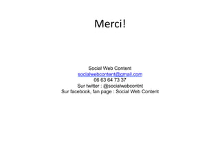 Merci!
                   	
  


            Social Web Content
       socialwebcontent@gmail.com
               06 63 64 73 37
       Sur twitter : @socialwebcontnt
Sur facebook, fan page : Social Web Content
 
