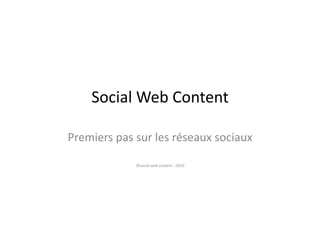 Social	
  Web	
  Content	
  

Premiers	
  pas	
  sur	
  les	
  réseaux	
  sociaux	
  

                    ©social	
  web	
  content	
  -­‐	
  2010	
  
 