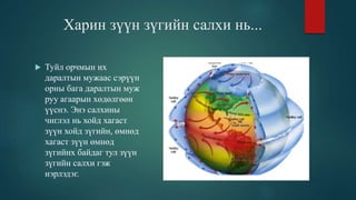 Харин зүүн зүгийн салхи нь...
 Туйл орчмын их
даралтын мужаас сэрүүн
орны бага даралтын муж
руу агаарын хөдөлгөөн
үүснэ. Энэ салхины
чиглэл нь хойд хагаст
зүүн хойд зүгийн, өмнөд
хагаст зүүн өмнөд
зүгийнх байдаг тул зүүн
зүгийн салхи гэж
нэрлэдэг.
 