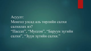 Асуулт:
Монгол улсад аль төрлийн салхи
салхилах вэ?
“Пассат”, “Муссон”, “Баруун зүгийн
салхи”, “Зүүн зүгийн салхи.”
 