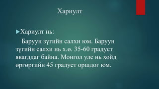Хариулт
Хариулт нь:
Баруун зүгийн салхи юм. Баруун
зүгийн салхи нь х.ө. 35-60 градуст
явагддаг байна. Монгол улс нь хойд
өргөргийн 45 градуст оршдог юм.
 