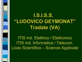 I.S.I.S.S.
 “LUDOVICO GEYMONAT”
      Tradate (VA)

    ITIS ind. Elettrico / Elettronico
   ITIS ind. Informatica / Telecom.
Liceo Scientifico – Scienze Applicate
 