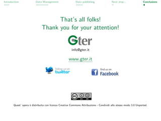 Introduction             Data Management                  Data publishing               Next step...              Conclusions




                                    That’s all folks!
                              Thank you for your attention!


                                                       info@gter.it

                                                    www.gter.it




       Quest’ opera ` distribuita con licenza Creative Commons Attribuzione - Condividi allo stesso modo 3.0 Unported.
                    e
 