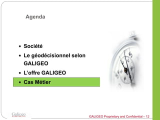Agenda




 Société

 Le géodécisionnel selon
 GALIGEO
 L’offre GALIGEO

 Cas Métier




                            GALIGEO Proprietary and Confidential – 12
 