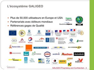 L’écosystème GALIGEO


 Plus de 50,000 utilisateurs en Europe et USA
 Partenariats avec éditeurs mondiaux
 Références gages de Qualité




                                     GALIGEO Proprietary and Confidential – 3
 