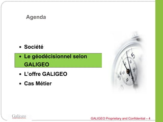 Agenda




 Société

 Le géodécisionnel selon
 GALIGEO
 L’offre GALIGEO

 Cas Métier




                            GALIGEO Proprietary and Confidential – 4
 