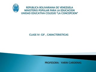 REPUBLICA BOLIVARIANA DE VENEZUELA
  MINISTERIO POPULAR PARA LA EDUCACION
UNIDAD EDUCATIVA COLEGIO “LA CONCEPCION”




     CLASE IV: GIF , CARACTERISTICAS




                 PROFESORA: YARIN CARDENAS
 