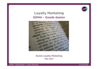 © Dunck 2011© Dunck 2011© Dunck 2011© Dunck 2011DDMADDMADDMADDMA –––– Goede DoelenGoede DoelenGoede DoelenGoede Doelen –––– Loyalty MarketingLoyalty MarketingLoyalty MarketingLoyalty Marketing
Loyalty Marketing
DDMA – Goede doelen
Dunck Loyalty Marketing
Mei 2011
 