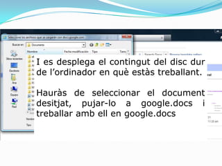 I es desplega el contingut del disc dur de l’ordinador en què estàs treballant.Hauràs de seleccionar el document desitjat, pujar-lo a google.docs i treballar amb ell en google.docs