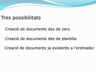 Tres possibilitatsCreació de documents des de zeroCreació de documents des de plantillaCreació de documents ja existents a l’ordinador