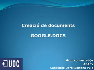 Creació de documents GOOGLE.DOCS Grupconnectad@s ABACV Consultor: Jordi Solsona Puig  