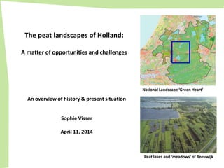 An overview of history & present situation
Sophie Visser
April 11, 2014
National Landscape ‘Green Heart’
The peat landscapes of Holland:
A matter of opportunities and challenges
Peat lakes and ‘meadows’ of Reeuwijk
 
