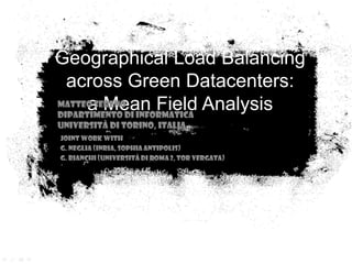 Geographical Load Balancing
across Green Datacenters:
a Mean Field AnalysisMatteo Sereno
Dipartimento di Informatica
Università di Torino, Italia
Joint work with
G. Neglia (INRIA, SOPHIA ANTIPOLIS)
G. Bianchi (Università di Roma 2, Tor Vergata)
 