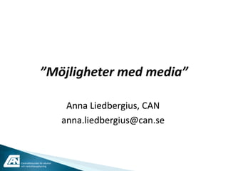 ”Möjligheter med media”

                                 Anna Liedbergius, CAN
                                anna.liedbergius@can.se



Centralförbundet för alkohol-
och narkotikaupplysning
 