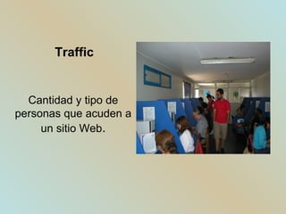 Traffic Cantidad y tipo de personas que acuden a un sitio Web . 
