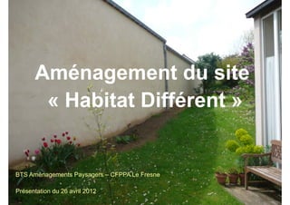 Aménagement du site
       « Habitat Différent »


BTS Aménagements Paysagers – CFPPA Le Fresne

Présentation du 26 avril 2012
 