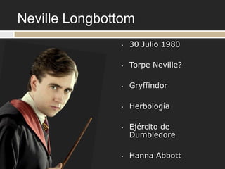 Neville Longbottom
               •   30 Julio 1980

               •   Torpe Neville?

               •   Gryffindor

               •   Herbología

               •   Ejército de
                   Dumbledore

               •   Hanna Abbott
 