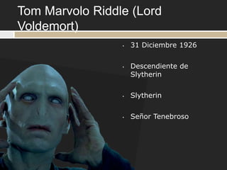 Tom Marvolo Riddle (Lord
Voldemort)
                 •   31 Diciembre 1926


                 •   Descendiente de
                     Slytherin


                 •   Slytherin


                 •   Señor Tenebroso
 