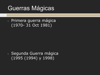 Guerras Mágicas
•   Primera guerra mágica
    (1970- 31 Oct 1981)




•   Segunda Guerra mágica
    (1995 (1994) y 1998)
 