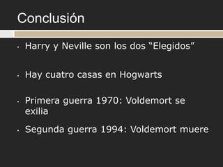 Conclusión
•   Harry y Neville son los dos “Elegidos”


•   Hay cuatro casas en Hogwarts

•   Primera guerra 1970: Voldemort se
    exilia

•   Segunda guerra 1994: Voldemort muere
 