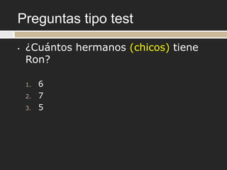 Preguntas tipo test
•   ¿Cuántos hermanos (chicos) tiene
    Ron?

    1.   6
    2.   7
    3.   5
 