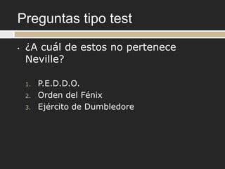 Preguntas tipo test
•   ¿A cuál de estos no pertenece
    Neville?

    1.   P.E.D.D.O.
    2.   Orden del Fénix
    3.   Ejército de Dumbledore
 