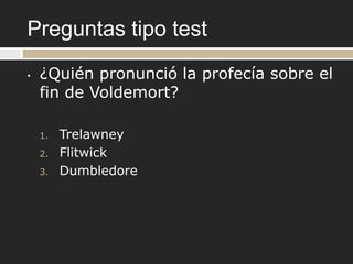 Preguntas tipo test
•   ¿Quién pronunció la profecía sobre el
    fin de Voldemort?

    1.   Trelawney
    2.   Flitwick
    3.   Dumbledore
 