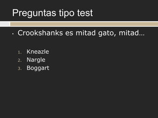 Preguntas tipo test
•   Crookshanks es mitad gato, mitad…

    1.   Kneazle
    2.   Nargle
    3.   Boggart
 
