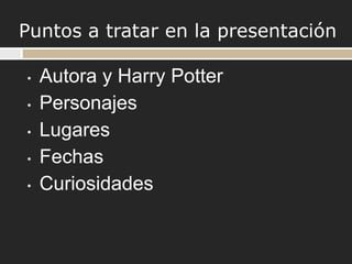 Puntos a tratar en la presentación

•   Autora y Harry Potter
•   Personajes
•   Lugares
•   Fechas
•   Curiosidades
 
