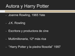 Autora y Harry Potter
•   Joanne Rowling, 1965 Yate

•   J.K. Rowling

•   Escritora y productora de cine

•   Multimillonaria, 12º más rica

•   ‘’Harry Potter y la piedra filosofal’’ 1997
 