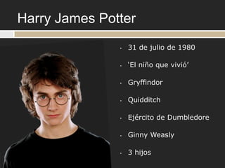 Harry James Potter
               •   31 de julio de 1980

               •   „El niño que vivió‟

               •   Gryffindor

               •   Quidditch

               •   Ejército de Dumbledore

               •   Ginny Weasly

               •   3 hijos
 
