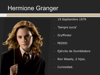 Hermione Granger
              •   19 Septiembre 1979

              •   „Sangre sucia‟

              •   Gryffindor

              •   PEDDO

              •   Ejército de Dumbledore

              •   Ron Weasly, 2 hijos.

              •   Curiosidad.
 