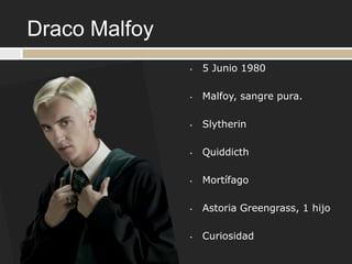 Draco Malfoy
               •   5 Junio 1980

               •   Malfoy, sangre pura.

               •   Slytherin

               •   Quiddicth

               •   Mortífago

               •   Astoria Greengrass, 1 hijo

               •   Curiosidad
 