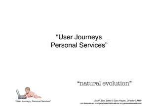 “User Journeys
                                 Personal Services”




                                         “natural evolution”

“User Journeys, Personal Services”                       LAMP, Dec 2005 © Gary Hayes, Director LAMP
                                          web lamp.edu.au email gary.hayes@aftrs.edu.au blog personalizemedia.com
 