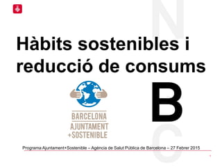 Hàbits sostenibles i
reducció de consums
1
Programa Ajuntament+Sostenible – Agència de Salut Pública de Barcelona – 27 Febrer 2015
 