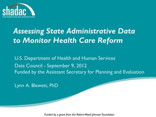Assessing State Administrative Data
to Monitor Health Care Reform

U.S. Department of Health and Human Services
Data Council - September 9, 2012
Funded by the Assistant Secretary for Planning and Evaluation

Lynn A. Blewett, PhD




             Funded by a grant from the Robert Wood Johnson Foundation
 