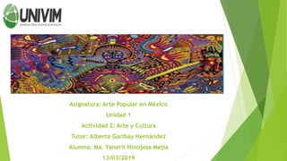 Asignatura: Arte Popular en México
Unidad 1
Actividad 2: Arte y Cultura
Tutor: Alberto Garibay Hernández
Alumna: Ma. Yanerit Hinojosa Mejía
13/03/2019
 