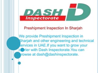 We provide Preshipment Inspection in
Sharjah and other engineering and technical
services in UAE.If you want to grow your
carrier with Dash Inspectorate.You can
browse at dash@dashinspectorate.
Preshipment Inspection In Sharjah
 