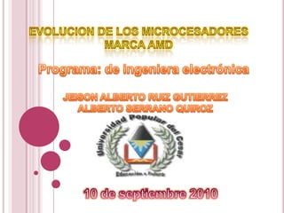 EVOLUCION DE LOS MICROCESADORES MARCA AMD  Programa: de ingeniera electrónica JEISON ALBERTO RUIZ GUTIERREZ ALBERTO SERRANO QUIROZ  10 de septiembre 2010 